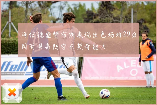 海伍德盛赞布朗表现出色场均29分同时具备防守东契奇能力