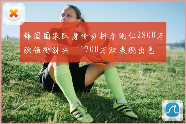 韩国国家队身价分析李刚仁2800万欧领衔孙兴慜1700万欧表现出色