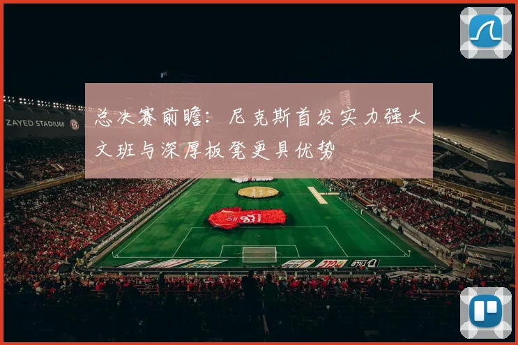 总决赛前瞻：尼克斯首发实力强大文班与深厚板凳更具优势