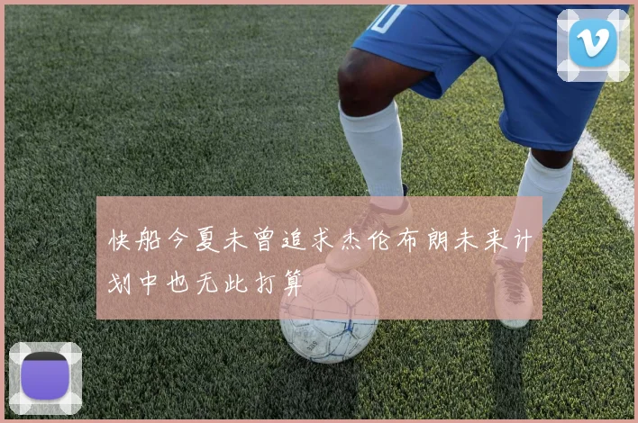 快船今夏未曾追求杰伦布朗未来计划中也无此打算
