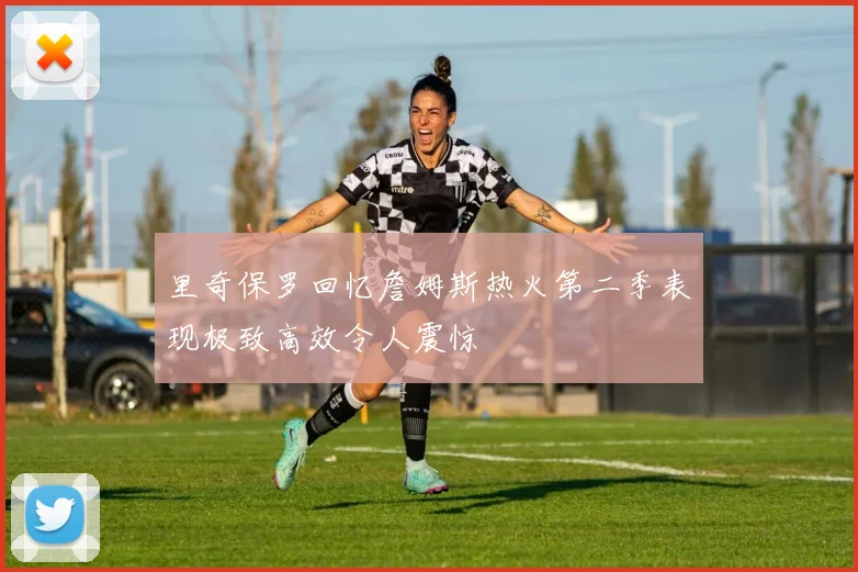 里奇保罗回忆詹姆斯热火第二季表现极致高效令人震惊