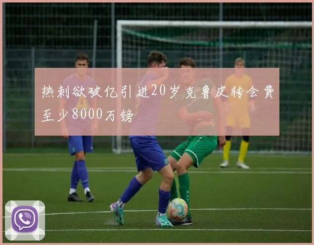 热刺欲破亿引进20岁克鲁皮转会费至少8000万镑