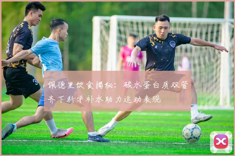佩德里饮食揭秘：碳水蛋白质双管齐下科学补水助力运动表现