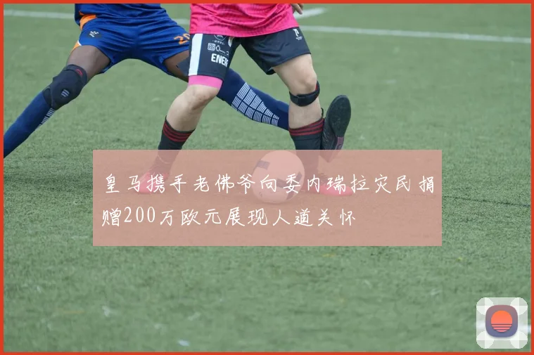 皇马携手老佛爷向委内瑞拉灾民捐赠200万欧元展现人道关怀