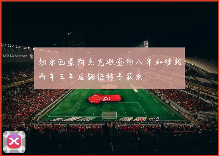 切尔西豪购杰克逊签约八年加续约两年三年后翻倍转手获利
