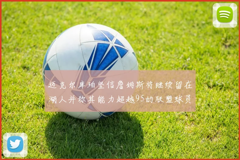迈克尔库珀坚信詹姆斯将继续留在湖人并称其能力超越95的联盟球员