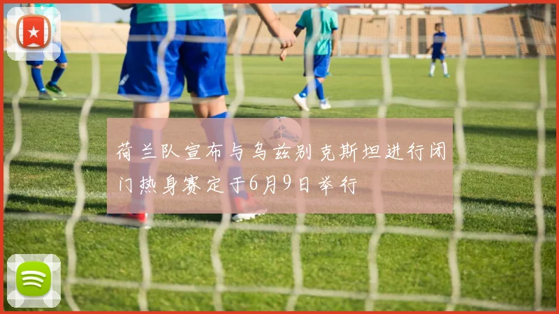 荷兰队宣布与乌兹别克斯坦进行闭门热身赛定于6月9日举行