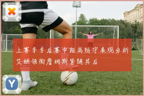 上赛季季后赛中距离防守表现分析艾顿领衔詹姆斯紧随其后
