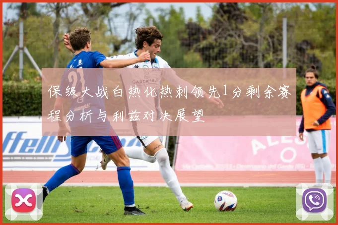 保级大战白热化热刺领先1分剩余赛程分析与利兹对决展望