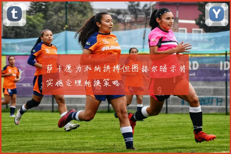 萨卡愿为加纳拼搏但图赫尔暗示将实施合理轮换策略