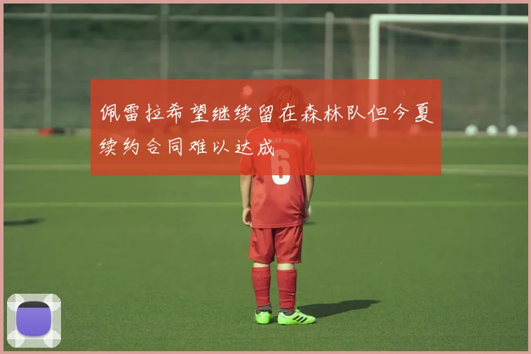 佩雷拉希望继续留在森林队但今夏续约合同难以达成