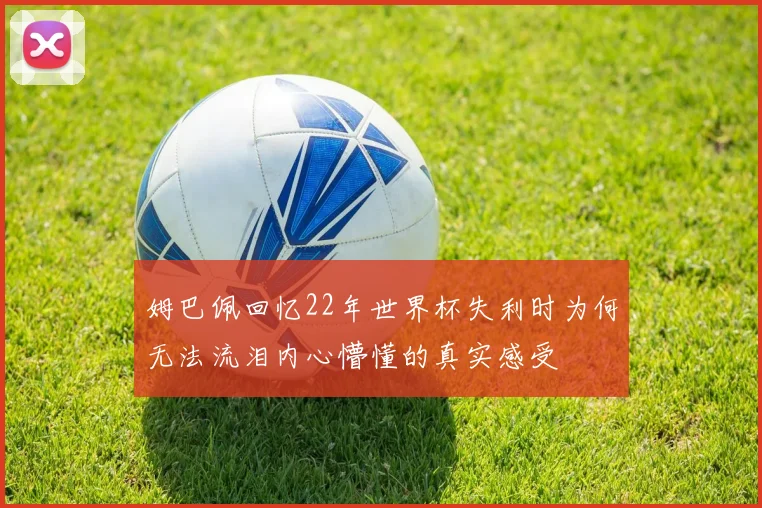 姆巴佩回忆22年世界杯失利时为何无法流泪内心懵懂的真实感受