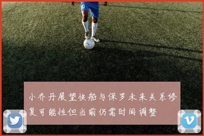 小乔丹展望快船与保罗未来关系修复可能性但当前仍需时间调整