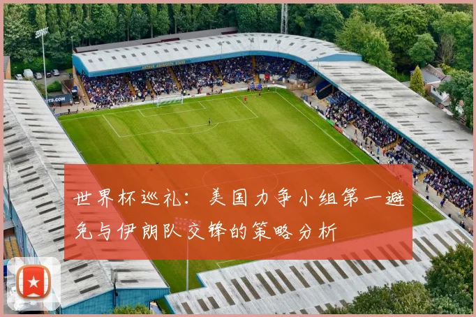 世界杯巡礼：美国力争小组第一避免与伊朗队交锋的策略分析