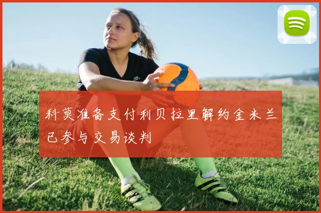 科莫准备支付利贝拉里解约金米兰已参与交易谈判
