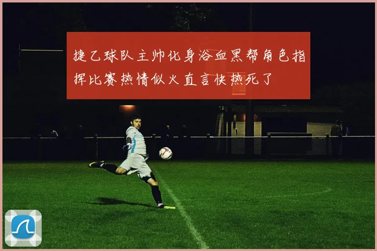 捷乙球队主帅化身浴血黑帮角色指挥比赛热情似火直言快热死了