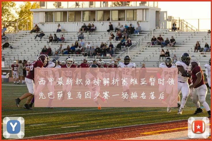 西甲最新积分榜解析塞维亚暂时领先巴萨皇马因少赛一场排名落后