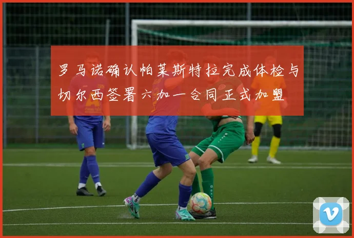罗马诺确认帕莱斯特拉完成体检与切尔西签署六加一合同正式加盟