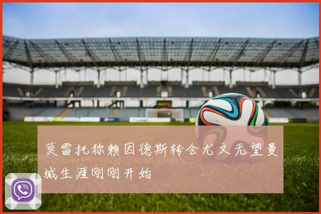 莫雷托称赖因德斯转会尤文无望曼城生涯刚刚开始