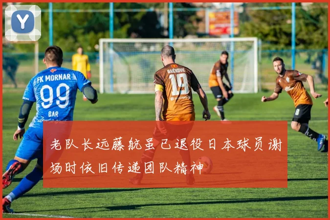 老队长远藤航虽已退役日本球员谢场时依旧传递团队精神