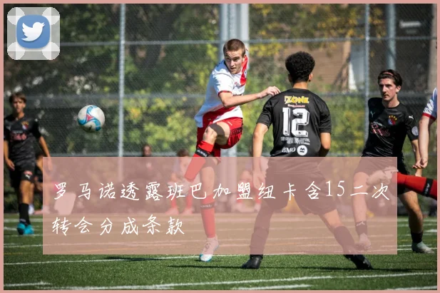 罗马诺透露班巴加盟纽卡含15二次转会分成条款