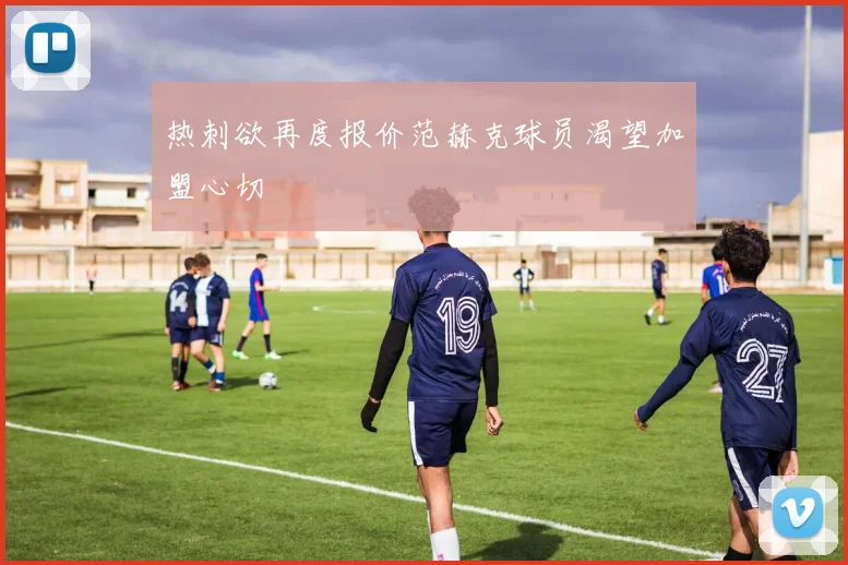 热刺欲再度报价范赫克球员渴望加盟心切
