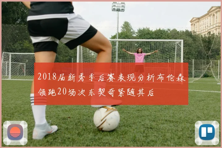 2018届新秀季后赛表现分析布伦森领跑20场次东契奇紧随其后