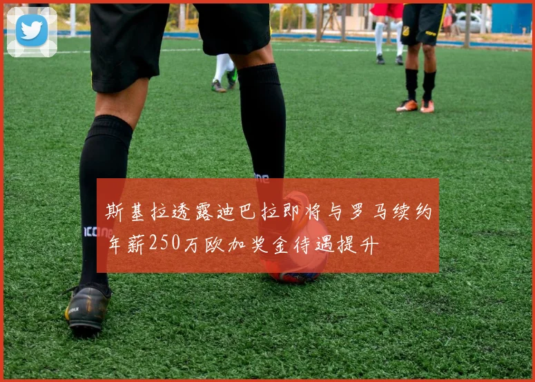 斯基拉透露迪巴拉即将与罗马续约年薪250万欧加奖金待遇提升